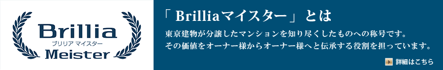 「Brilliaマイスター」とは 東京建物が分譲したマンションを知り尽くしたものへの称号です。その価値をオーナー様からオーナー様へと伝承する役割を担っています。