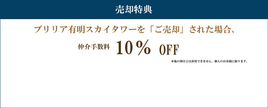 売却特典 ブリリア有明スカイタワーを「ご売却」された場合 仲介手数料10%割引 注意事項 ※他の割引とは併用できません。個人のお客様に限ります。