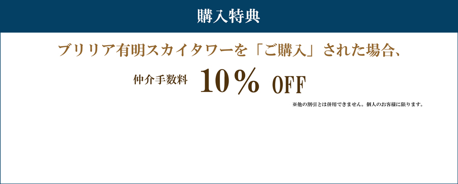 購入特典 ブリリア有明スカイタワーを「ご購入」された場合 仲介手数料　10%割引 注意事項 ※他の割引とは併用できません。個人のお客様に限ります。