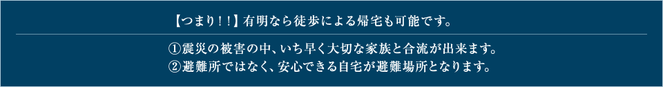 【つまり！！】有明なら徒歩による帰宅も可能です。 1.震災の被害の中、いち早く大切な家族と合流が出来ます。 2.避難所ではなく、安心できる自宅が避難場所となります。