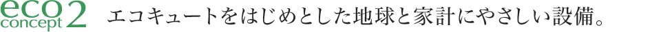 エコキュートをはじめとした地球と家計にやさしい設備。