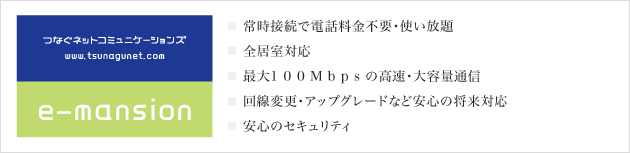 常時接続で電話料金不要・使い放題 全居室対応 最大100Mbpsの高速・大容量通信 回線変更・アップグレードなど安心の将来対応 安心のセキュリティ