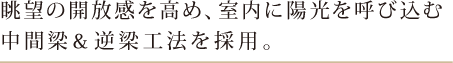 眺望の開放感を高め、室内に陽光を呼びこむ中間梁＆逆梁工法を採用。