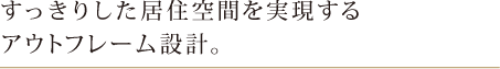 すっきりとした居住空間を実現するアウトフレーム設計。