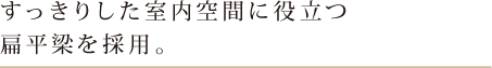 すっきりとした室内空間に役立つ扁平梁を採用。