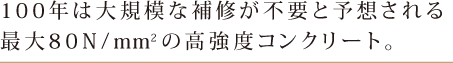 100年は大規模な補修が不要と予想される最大80N/mm²の高強度コンクリート。