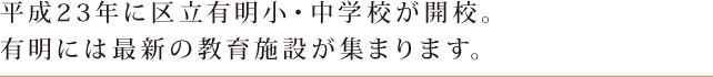 平成23年に区立有明小・中学校が開校。有明には最新の教育施設が集まります。