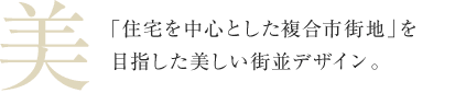 美 「住宅を中心とした複合市街地」を目指した美しい街並デザイン。