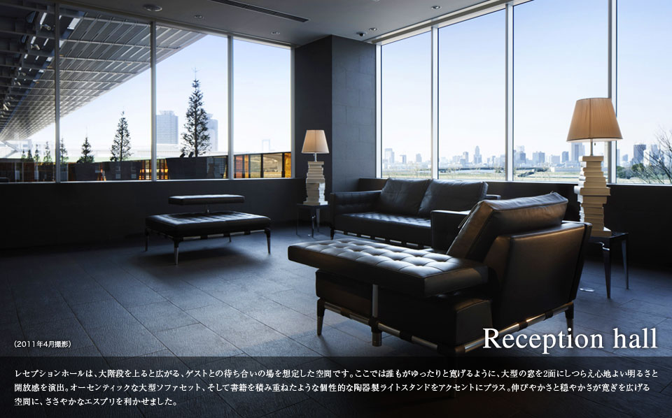 Reception hall レセプションホールは、大階段を上る広がる、ゲストとの待ち合いの場を想定した空間です。ここでは誰もがゆったりと寛げるように、大型の窓を2面にしつらえ心地よい明るさと開放感を演出。オーセンティックな大型ソファセット、そして書籍を積み重ねたような個性的な陶器製ライトスタンドをアクセントにプラス。伸びやかさと穏やかさが寛ぎを広げる空間に、ささやかなエスプリを利かせました。